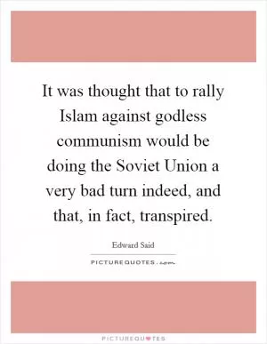 It was thought that to rally Islam against godless communism would be doing the Soviet Union a very bad turn indeed, and that, in fact, transpired Picture Quote #1