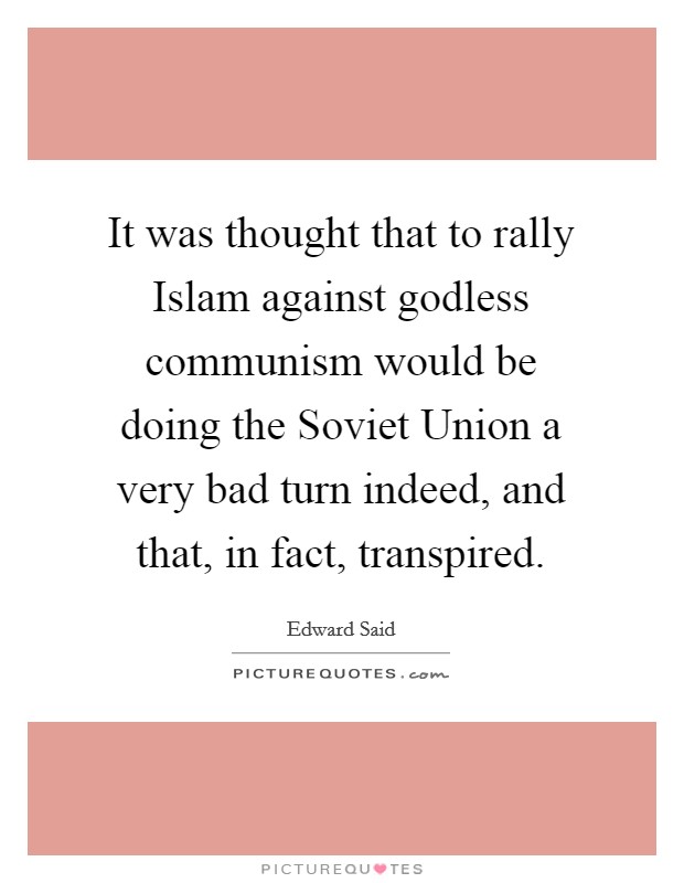 It was thought that to rally Islam against godless communism would be doing the Soviet Union a very bad turn indeed, and that, in fact, transpired. Picture Quote #1