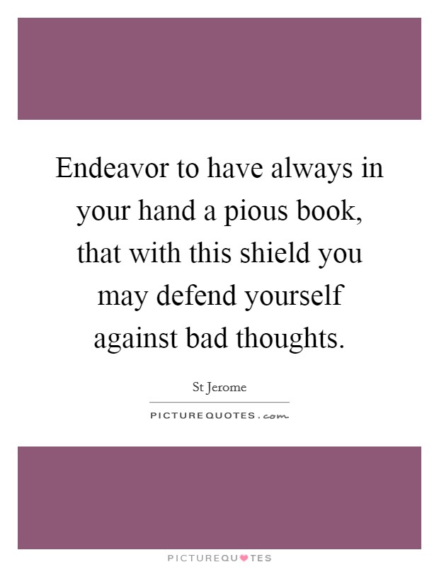 Endeavor to have always in your hand a pious book, that with this shield you may defend yourself against bad thoughts. Picture Quote #1
