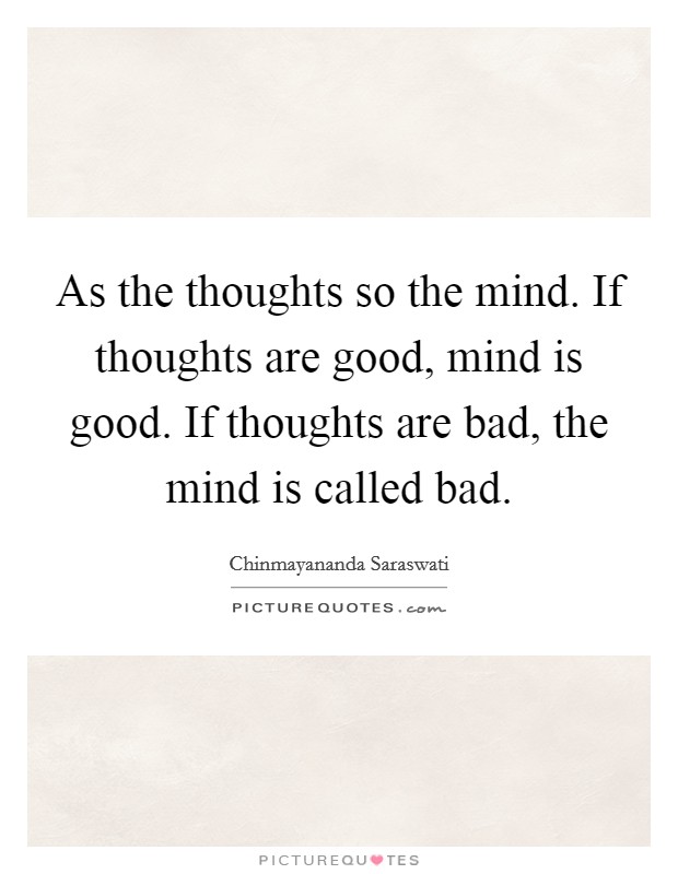 As the thoughts so the mind. If thoughts are good, mind is good. If thoughts are bad, the mind is called bad. Picture Quote #1