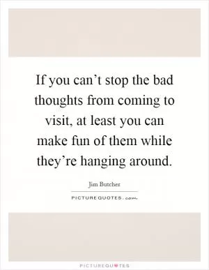 If you can’t stop the bad thoughts from coming to visit, at least you can make fun of them while they’re hanging around Picture Quote #1
