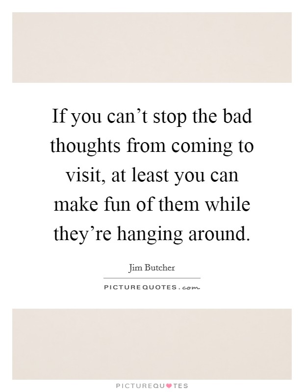 If you can't stop the bad thoughts from coming to visit, at least you can make fun of them while they're hanging around. Picture Quote #1