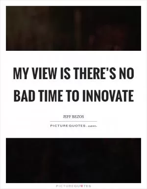 My view is there’s no bad time to innovate Picture Quote #1