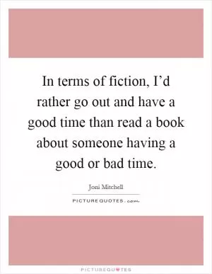 In terms of fiction, I’d rather go out and have a good time than read a book about someone having a good or bad time Picture Quote #1