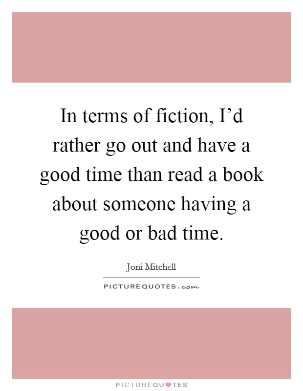 In terms of fiction, I'd rather go out and have a good time than read a book about someone having a good or bad time. Picture Quote #1