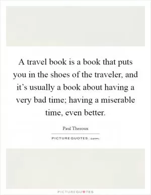 A travel book is a book that puts you in the shoes of the traveler, and it’s usually a book about having a very bad time; having a miserable time, even better Picture Quote #1