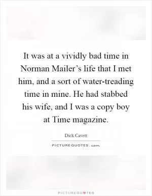 It was at a vividly bad time in Norman Mailer’s life that I met him, and a sort of water-treading time in mine. He had stabbed his wife, and I was a copy boy at Time magazine Picture Quote #1