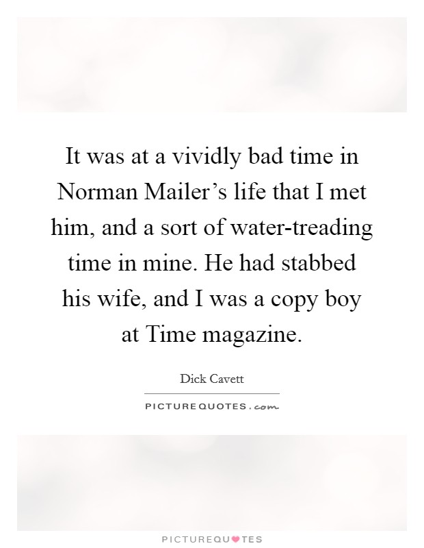 It was at a vividly bad time in Norman Mailer's life that I met him, and a sort of water-treading time in mine. He had stabbed his wife, and I was a copy boy at Time magazine. Picture Quote #1