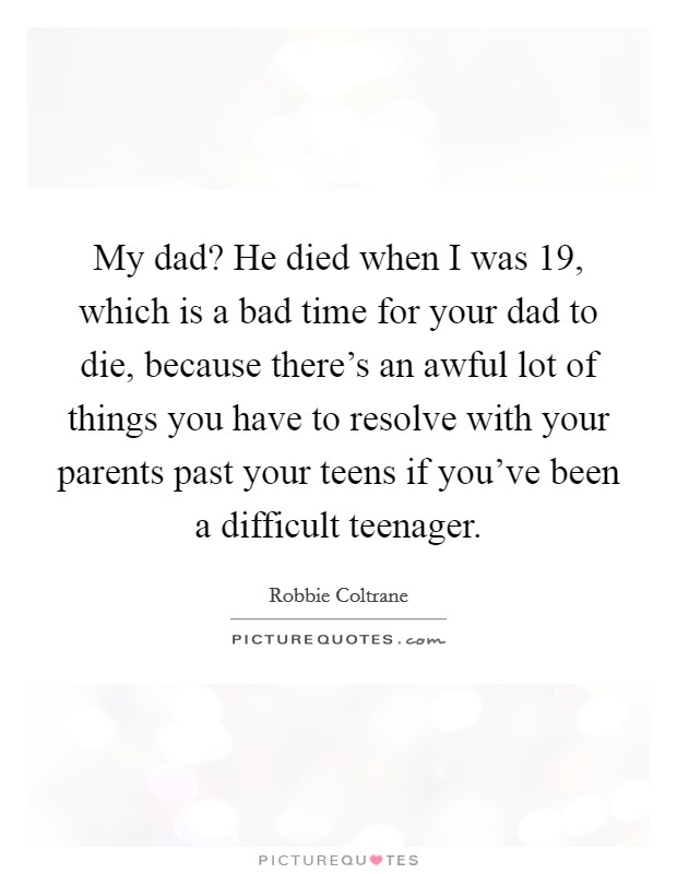 My dad? He died when I was 19, which is a bad time for your dad to die, because there's an awful lot of things you have to resolve with your parents past your teens if you've been a difficult teenager. Picture Quote #1