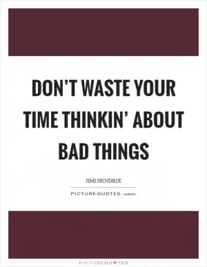 Don’t waste your time thinkin’ about bad things Picture Quote #1