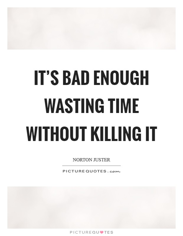 It's bad enough wasting time without killing it Picture Quote #1