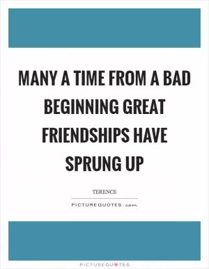 Many a time from a bad beginning great friendships have sprung up Picture Quote #1