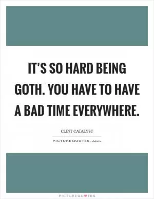 It’s so hard being goth. You have to have a bad time everywhere Picture Quote #1