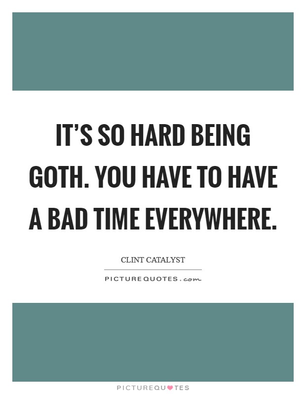 It's so hard being goth. You have to have a bad time everywhere. Picture Quote #1