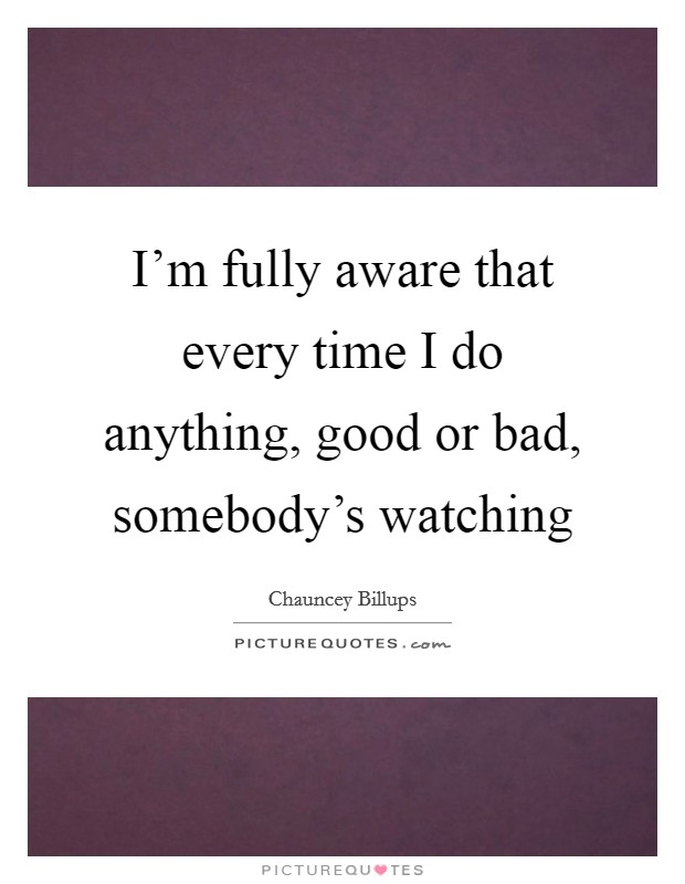 I'm fully aware that every time I do anything, good or bad, somebody's watching Picture Quote #1