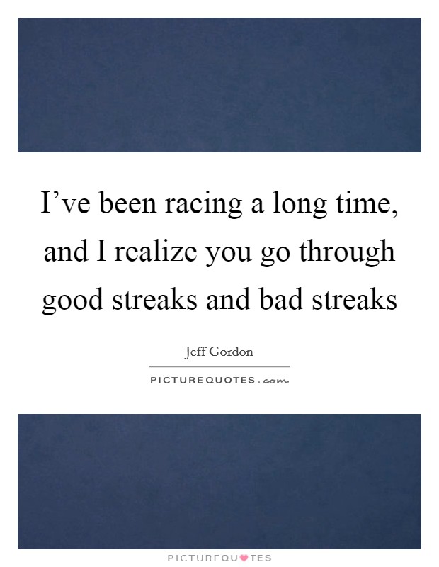 I've been racing a long time, and I realize you go through good streaks and bad streaks Picture Quote #1