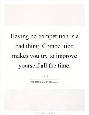 Having no competition is a bad thing. Competition makes you try to improve yourself all the time Picture Quote #1