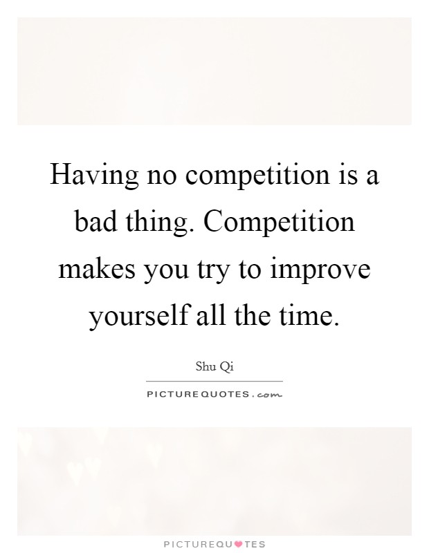 Having no competition is a bad thing. Competition makes you try to improve yourself all the time. Picture Quote #1
