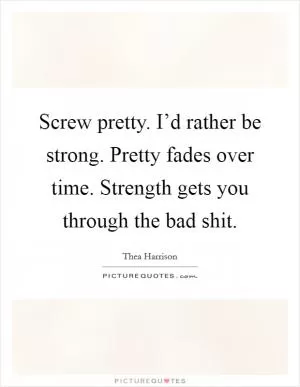 Screw pretty. I’d rather be strong. Pretty fades over time. Strength gets you through the bad shit Picture Quote #1