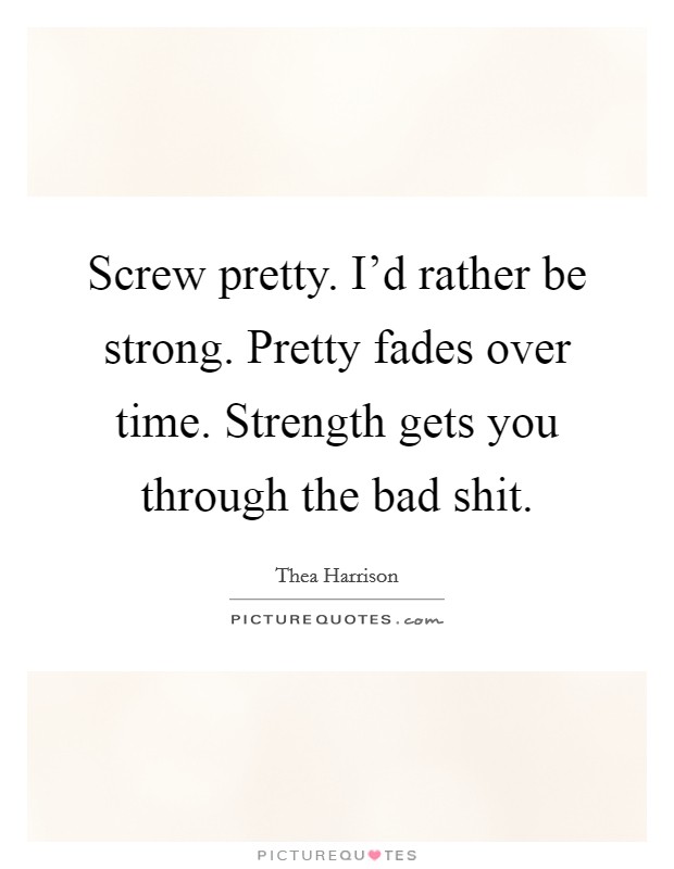 Screw pretty. I'd rather be strong. Pretty fades over time. Strength gets you through the bad shit. Picture Quote #1