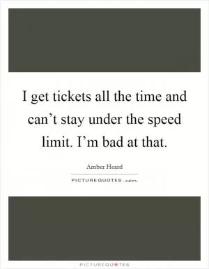 I get tickets all the time and can’t stay under the speed limit. I’m bad at that Picture Quote #1