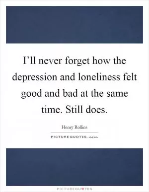 I’ll never forget how the depression and loneliness felt good and bad at the same time. Still does Picture Quote #1