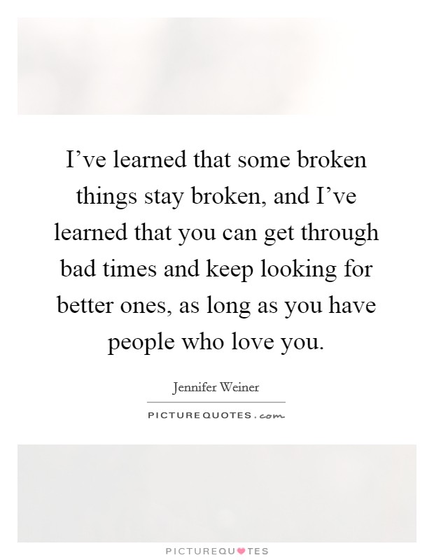 I've learned that some broken things stay broken, and I've learned that you can get through bad times and keep looking for better ones, as long as you have people who love you. Picture Quote #1