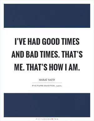 I’ve had good times and bad times. That’s me. That’s how I am Picture Quote #1