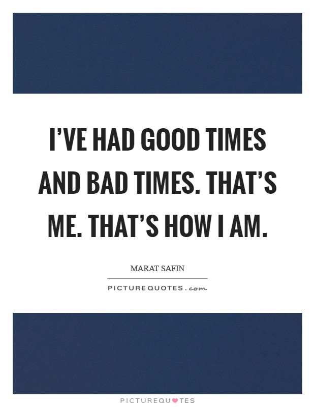 I've had good times and bad times. That's me. That's how I am. Picture Quote #1