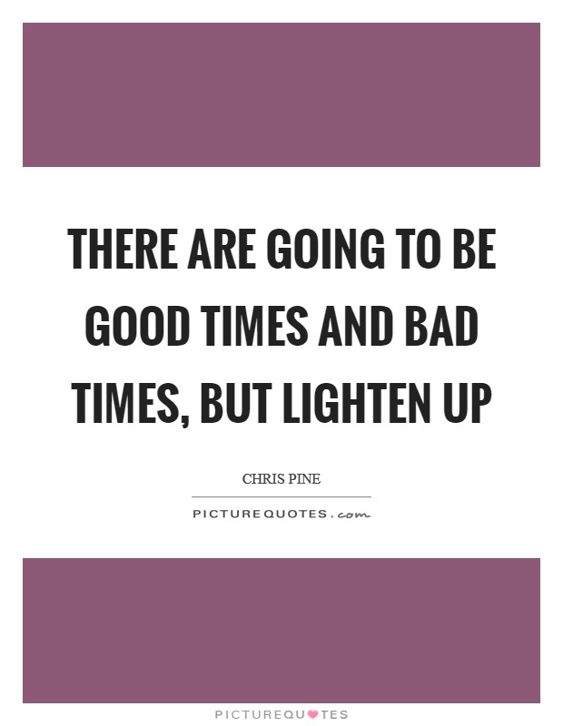 There are going to be good times and bad times, but lighten up Picture Quote #1