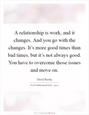 A relationship is work, and it changes. And you go with the changes. It’s more good times than bad times, but it’s not always good. You have to overcome those issues and move on Picture Quote #1