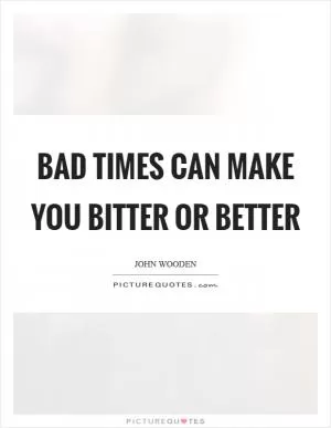 Bad times can make you bitter or better Picture Quote #1