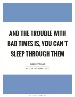 And the trouble with bad times is, you can’t sleep through them Picture Quote #1