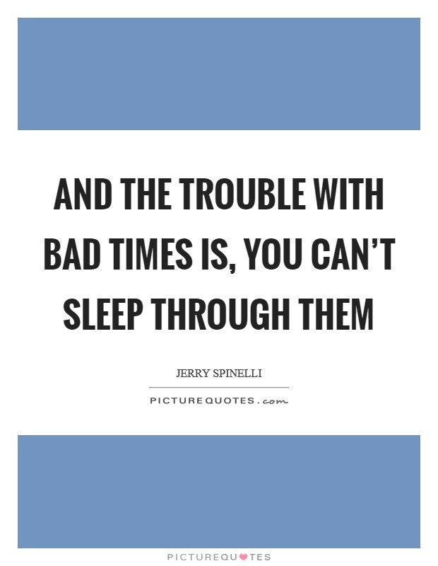 And the trouble with bad times is, you can't sleep through them Picture Quote #1