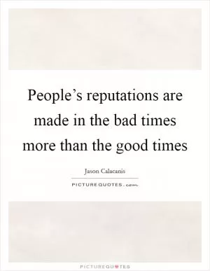 People’s reputations are made in the bad times more than the good times Picture Quote #1