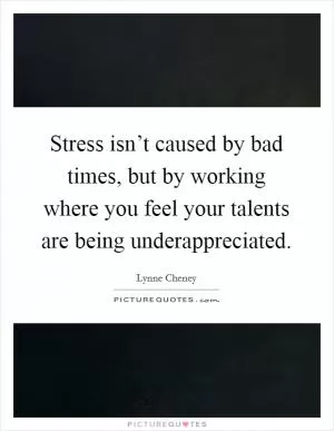 Stress isn’t caused by bad times, but by working where you feel your talents are being underappreciated Picture Quote #1