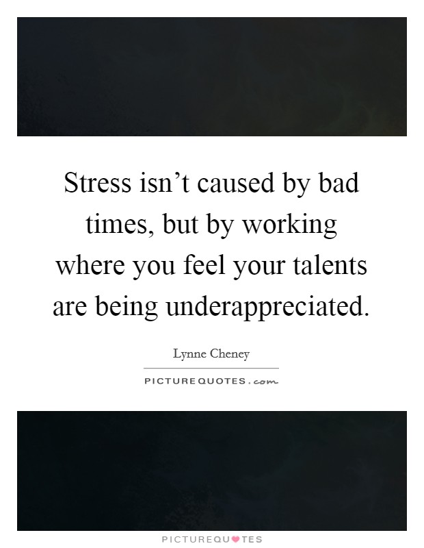 Stress isn't caused by bad times, but by working where you feel your talents are being underappreciated. Picture Quote #1