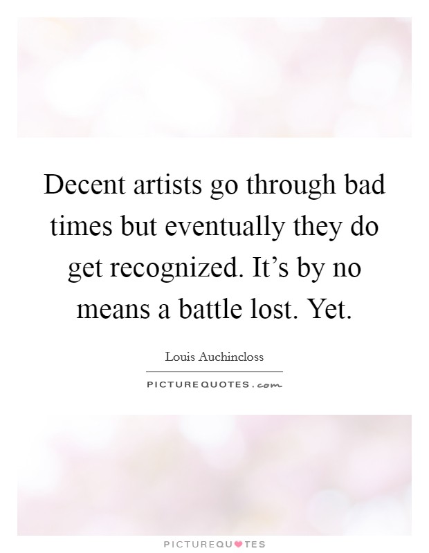 Decent artists go through bad times but eventually they do get recognized. It's by no means a battle lost. Yet. Picture Quote #1