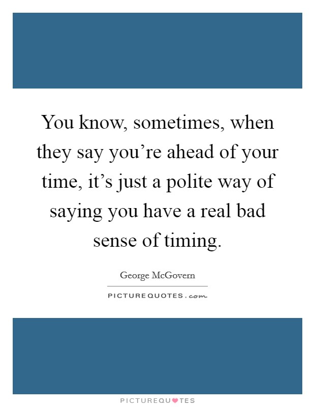 You know, sometimes, when they say you're ahead of your time, it's just a polite way of saying you have a real bad sense of timing. Picture Quote #1