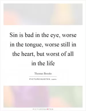 Sin is bad in the eye, worse in the tongue, worse still in the heart, but worst of all in the life Picture Quote #1