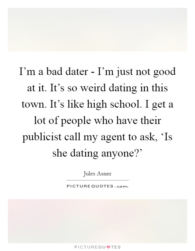 I'm a bad dater - I'm just not good at it. It's so weird dating in this town. It's like high school. I get a lot of people who have their publicist call my agent to ask, ‘Is she dating anyone?' Picture Quote #1