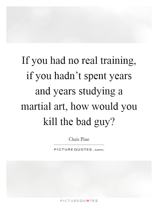If you had no real training, if you hadn't spent years and years studying a martial art, how would you kill the bad guy? Picture Quote #1