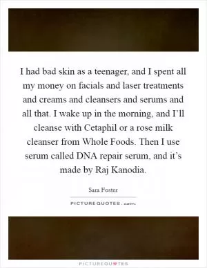 I had bad skin as a teenager, and I spent all my money on facials and laser treatments and creams and cleansers and serums and all that. I wake up in the morning, and I’ll cleanse with Cetaphil or a rose milk cleanser from Whole Foods. Then I use serum called DNA repair serum, and it’s made by Raj Kanodia Picture Quote #1