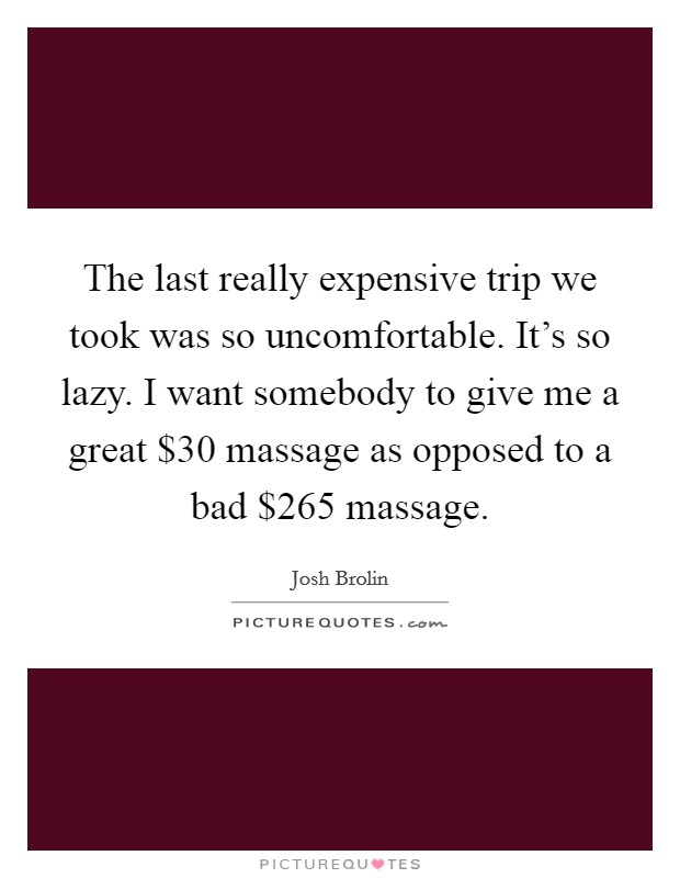 The last really expensive trip we took was so uncomfortable. It's so lazy. I want somebody to give me a great $30 massage as opposed to a bad $265 massage. Picture Quote #1