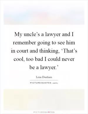 My uncle’s a lawyer and I remember going to see him in court and thinking, ‘That’s cool, too bad I could never be a lawyer.’ Picture Quote #1