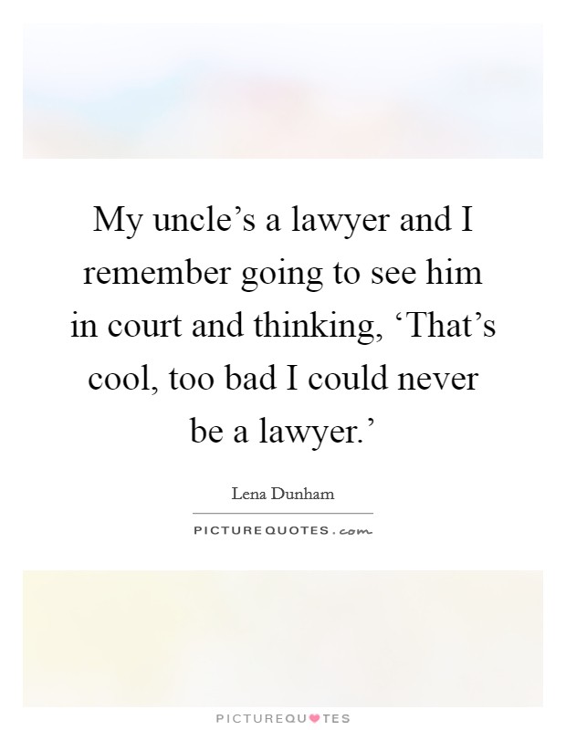 My uncle's a lawyer and I remember going to see him in court and thinking, ‘That's cool, too bad I could never be a lawyer.' Picture Quote #1