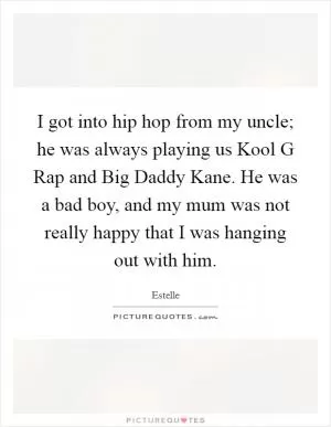 I got into hip hop from my uncle; he was always playing us Kool G Rap and Big Daddy Kane. He was a bad boy, and my mum was not really happy that I was hanging out with him Picture Quote #1