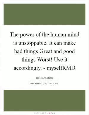 The power of the human mind is unstoppable. It can make bad things Great and good things Worst! Use it accordingly. - myselfRMD Picture Quote #1