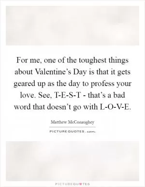 For me, one of the toughest things about Valentine’s Day is that it gets geared up as the day to profess your love. See, T-E-S-T - that’s a bad word that doesn’t go with L-O-V-E Picture Quote #1
