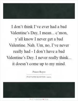 I don’t think I’ve ever had a bad Valentine’s Day, I mean... c’mon, y’all know I never get a bad Valentine. Nah. Um, no, I’ve never really had - I don’t have a bad Valentine’s Day. I never really think... it doesn’t come up to my mind Picture Quote #1